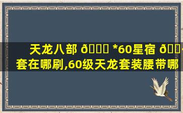 天龙八部 🐝 *
60星宿 🕷 套在哪刷,60级天龙套装腰带哪里拿